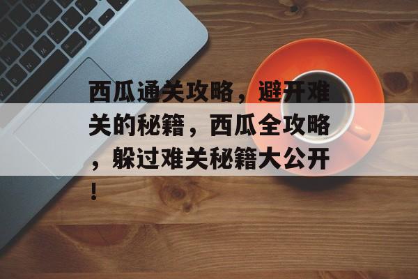 西瓜通关攻略,避开难关的秘籍,西瓜全攻略,躲过难关秘籍大公开! 西瓜通关攻略,避开难关的秘籍,西瓜全攻略,躲过难关秘籍大公开!