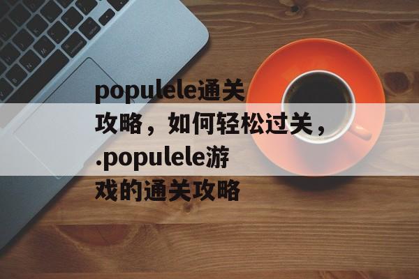 populele通关攻略,如何轻松过关,.populele游戏的通关攻略 populele通关攻略,如何轻松过关,.populele游戏的通关攻略