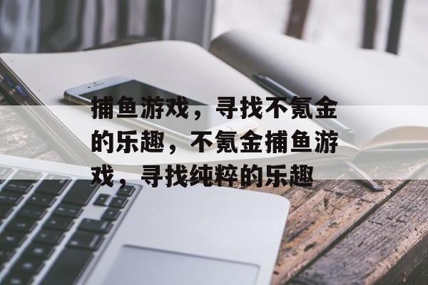 捕鱼游戏,寻找不氪金的乐趣,不氪金捕鱼游戏,寻找纯粹的乐趣 捕鱼游戏,寻找不氪金的乐趣,不氪金捕鱼游戏,寻找纯粹的乐趣