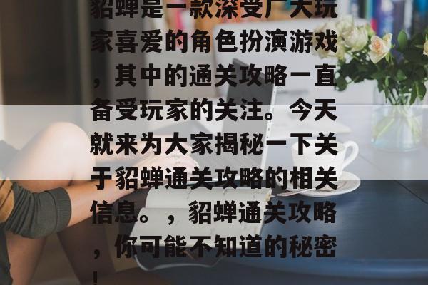 貂蝉是一款深受广大玩家喜爱的角色扮演游戏，其中的通关攻略一直备受玩家的关注。今天就来为大家揭秘一下关于貂蝉通关攻略的相关信息。，貂蝉通关攻略，你可能不知道的秘密！