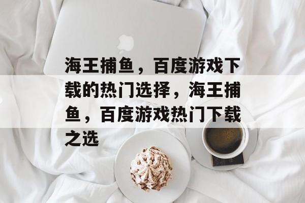 海王捕鱼，百度游戏下载的热门选择，海王捕鱼，百度游戏热门下载之选
