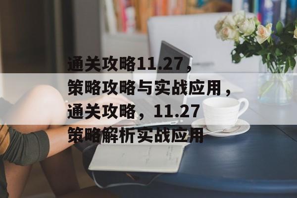 通关攻略11.27,策略攻略与实战应用,通关攻略,11.27策略解析实战应用 通关攻略11.27,策略攻略与实战应用,通关攻略,11.27策略解析实战应用