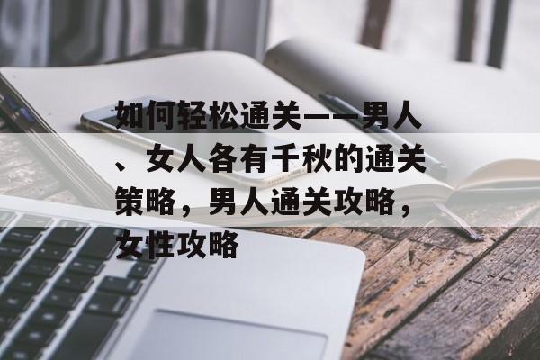 如何轻松通关——男人、女人各有千秋的通关策略,男人通关攻略,女性攻略 如何轻松通关——男人、女人各有千秋的通关策略,男人通关攻略,女性攻略