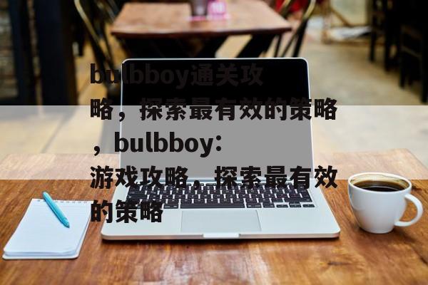 bulbboy通关攻略,探索最有效的策略,bulbboy: 游戏攻略,探索最有效的策略 bulbboy通关攻略,探索最有效的策略,bulbboy: 游戏攻略,探索最有效的策略