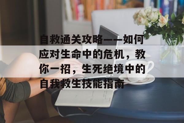 自救通关攻略——如何应对生命中的危机,教你一招,生死绝境中的自我救生技能指南 自救通关攻略——如何应对生命中的危机,教你一招,生死绝境中的自我救生技能指南