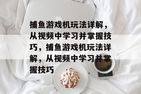 捕鱼游戏机玩法详解，从视频中学习并掌握技巧，捕鱼游戏机玩法详解，从视频中学习并掌握技巧