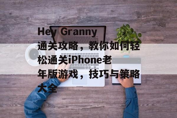 Hey Granny通关攻略，教你如何轻松通关iPhone老年版游戏，技巧与策略大全