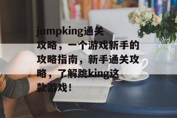 jumpking通关攻略，一个游戏新手的攻略指南，新手通关攻略，了解跳king这款游戏！