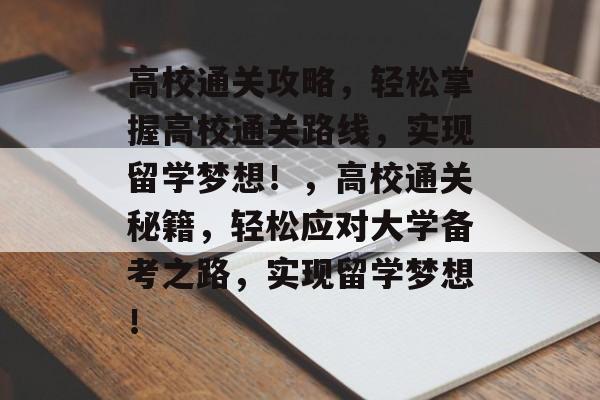 高校通关攻略,轻松掌握高校通关路线,实现留学梦想!,高校通关秘籍,轻松应对大学备考之路,实现留学梦想! 高校通关攻略,轻松掌握高校通关路线,实现留学梦想!,高校通关秘籍,轻松应对大学备考之路,实现留学梦想!