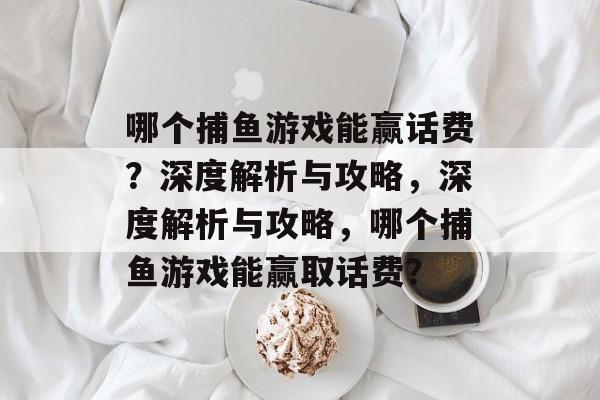 哪个捕鱼游戏能赢话费？深度解析与攻略，深度解析与攻略，哪个捕鱼游戏能赢取话费？