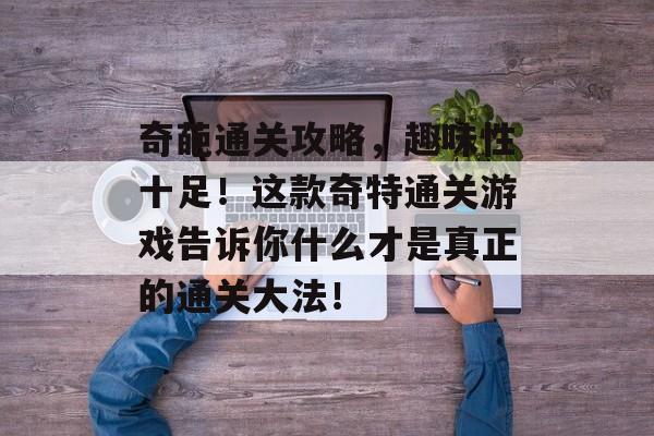 奇葩通关攻略,趣味性十足!这款奇特通关游戏告诉你什么才是真正的通关大法! 奇葩通关攻略,趣味性十足!这款奇特通关游戏告诉你什么才是真正的通关大法!