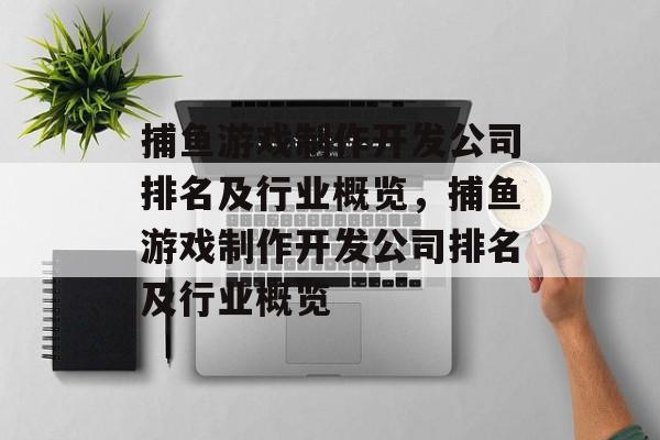 捕鱼游戏制作开发公司排名及行业概览，捕鱼游戏制作开发公司排名及行业概览