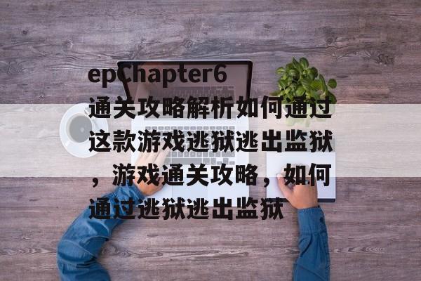 epChapter6通关攻略解析如何通过这款游戏逃狱逃出监狱,游戏通关攻略,如何通过逃狱逃出监狱 epChapter6通关攻略解析如何通过这款游戏逃狱逃出监狱,游戏通关攻略,如何通过逃狱逃出监狱
