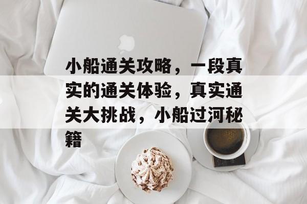 小船通关攻略,一段真实的通关体验,真实通关大挑战,小船过河秘籍 小船通关攻略,一段真实的通关体验,真实通关大挑战,小船过河秘籍