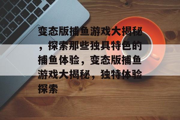 变态版捕鱼游戏大揭秘,探索那些独具特色的捕鱼体验,变态版捕鱼游戏大揭秘,独特体验探索 变态版捕鱼游戏大揭秘,探索那些独具特色的捕鱼体验,变态版捕鱼游戏大揭秘,独特体验探索