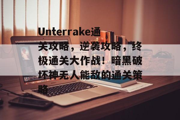Unterrake通关攻略，逆袭攻略，终极通关大作战！暗黑破坏神无人能敌的通关策略