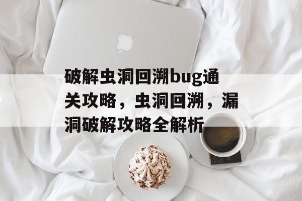 破解虫洞回溯bug通关攻略,虫洞回溯,漏洞破解攻略全解析 破解虫洞回溯bug通关攻略,虫洞回溯,漏洞破解攻略全解析