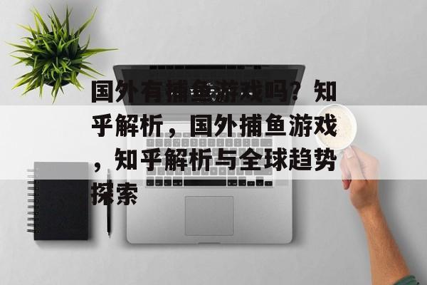 国外有捕鱼游戏吗?知乎解析,国外捕鱼游戏,知乎解析与全球趋势探索 国外有捕鱼游戏吗?知乎解析,国外捕鱼游戏,知乎解析与全球趋势探索