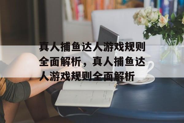 真人捕鱼达人游戏规则全面解析,真人捕鱼达人游戏规则全面解析 真人捕鱼达人游戏规则全面解析,真人捕鱼达人游戏规则全面解析