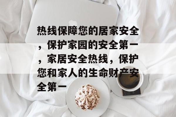 热线保障您的居家安全,保护家园的安全第一,家居安全热线,保护您和家人的生命财产安全第一 热线保障您的居家安全,保护家园的安全第一,家居安全热线,保护您和家人的生命财产安全第一