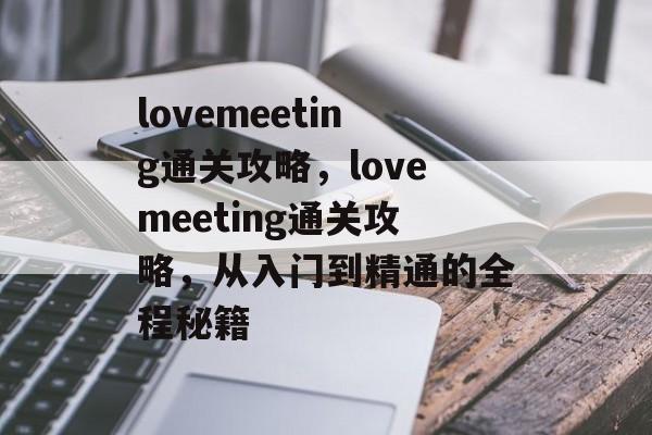 lovemeeting通关攻略,lovemeeting通关攻略,从入门到精通的全程秘籍 lovemeeting通关攻略,lovemeeting通关攻略,从入门到精通的全程秘籍