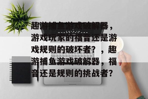 趣游捕鱼游戏破解器,游戏玩家的福音还是游戏规则的破坏者?,趣游捕鱼游戏破解器,福音还是规则的挑战者? 趣游捕鱼游戏破解器,游戏玩家的福音还是游戏规则的破坏者?,趣游捕鱼游戏破解器,福音还是规则的挑战者?
