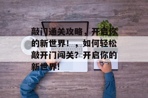 敲门通关攻略,开启你的新世界!,如何轻松敲开门闯关?开启你的新世界! 敲门通关攻略,开启你的新世界!,如何轻松敲开门闯关?开启你的新世界!