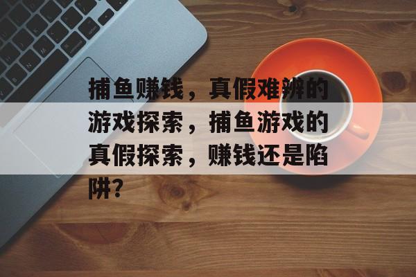 捕鱼赚钱,真假难辨的游戏探索,捕鱼游戏的真假探索,赚钱还是陷阱? 捕鱼赚钱,真假难辨的游戏探索,捕鱼游戏的真假探索,赚钱还是陷阱?