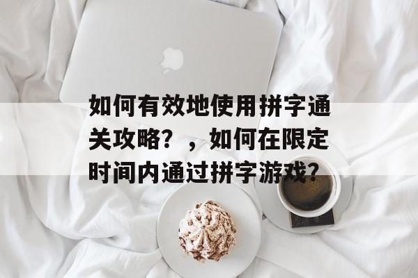 如何有效地使用拼字通关攻略?,如何在限定时间内通过拼字游戏? 如何有效地使用拼字通关攻略?,如何在限定时间内通过拼字游戏?