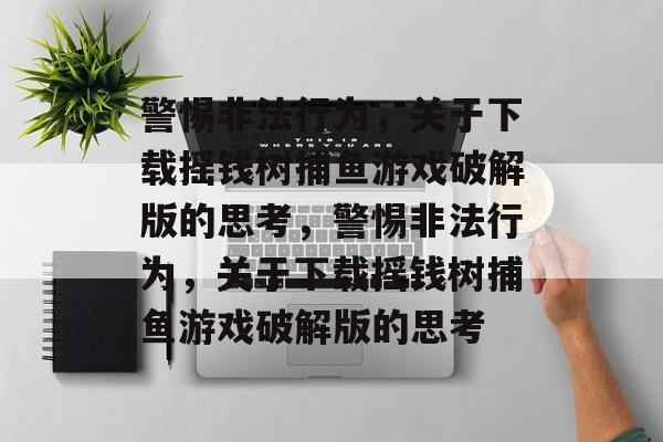 警惕非法行为,关于下载摇钱树捕鱼游戏破解版的思考,警惕非法行为,关于下载摇钱树捕鱼游戏破解版的思考 警惕非法行为,关于下载摇钱树捕鱼游戏破解版的思考,警惕非法行为,关于下载摇钱树捕鱼游戏破解版的思考