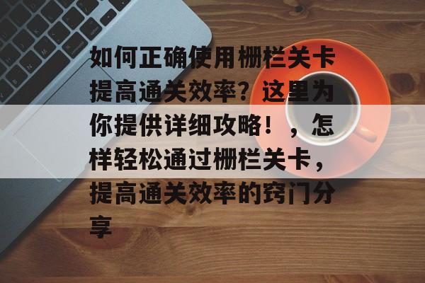 如何正确使用栅栏关卡提高通关效率?这里为你提供详细攻略!,怎样轻松通过栅栏关卡,提高通关效率的窍门分享 如何正确使用栅栏关卡提高通关效率?这里为你提供详细攻略!,怎样轻松通过栅栏关卡,提高通关效率的窍门分享
