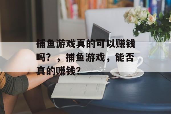 捕鱼游戏真的可以赚钱吗?,捕鱼游戏,能否真的赚钱? 捕鱼游戏真的可以赚钱吗?,捕鱼游戏,能否真的赚钱?