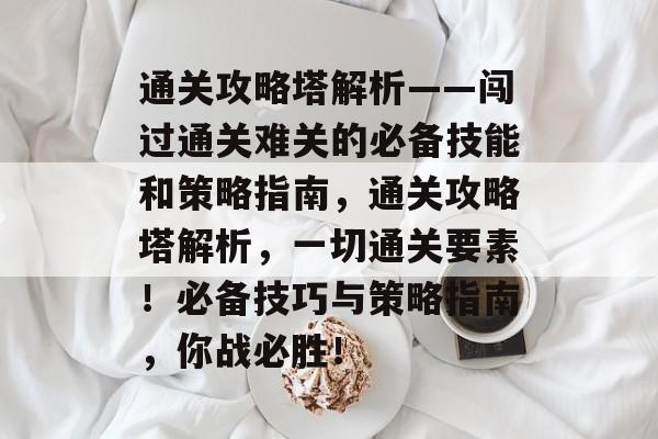 通关攻略塔解析——闯过通关难关的必备技能和策略指南,通关攻略塔解析,一切通关要素!必备技巧与策略指南,你战必胜! 通关攻略塔解析——闯过通关难关的必备技能和策略指南,通关攻略塔解析,一切通关要素!必备技巧与策略指南,你战必胜!