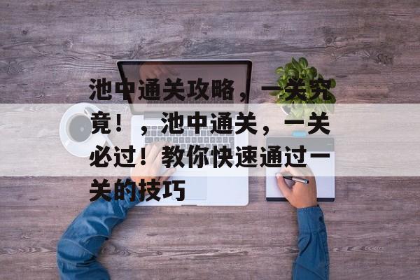 池中通关攻略,一关究竟!,池中通关,一关必过!教你快速通过一关的技巧 池中通关攻略,一关究竟!,池中通关,一关必过!教你快速通过一关的技巧