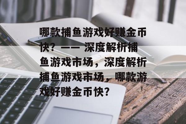 哪款捕鱼游戏好赚金币快?—— 深度解析捕鱼游戏市场,深度解析捕鱼游戏市场,哪款游戏好赚金币快? 哪款捕鱼游戏好赚金币快?—— 深度解析捕鱼游戏市场,深度解析捕鱼游戏市场,哪款游戏好赚金币快?