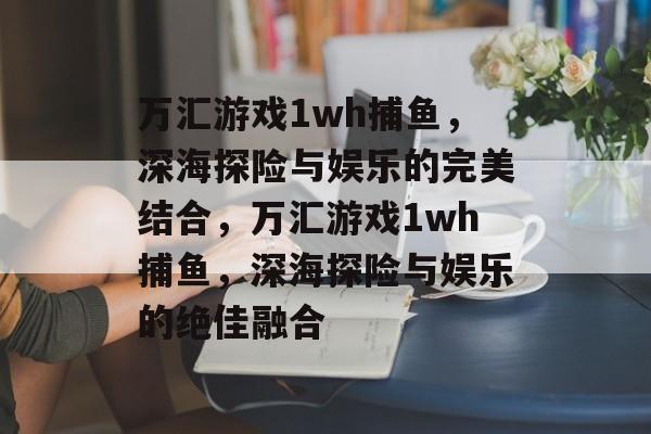 万汇游戏1wh捕鱼,深海探险与娱乐的完美结合,万汇游戏1wh捕鱼,深海探险与娱乐的绝佳融合 万汇游戏1wh捕鱼,深海探险与娱乐的完美结合,万汇游戏1wh捕鱼,深海探险与娱乐的绝佳融合