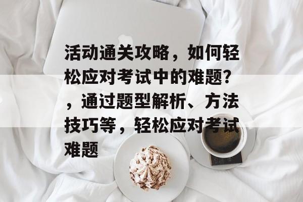 活动通关攻略,如何轻松应对考试中的难题?,通过题型解析、方法技巧等,轻松应对考试难题 活动通关攻略,如何轻松应对考试中的难题?,通过题型解析、方法技巧等,轻松应对考试难题