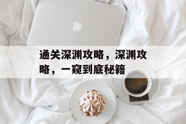 通关深渊攻略,深渊攻略,一窥到底秘籍 通关深渊攻略,深渊攻略,一窥到底秘籍