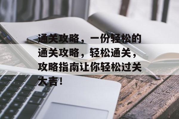 通关攻略,一份轻松的通关攻略,轻松通关,攻略指南让你轻松过关大吉! 通关攻略,一份轻松的通关攻略,轻松通关,攻略指南让你轻松过关大吉!