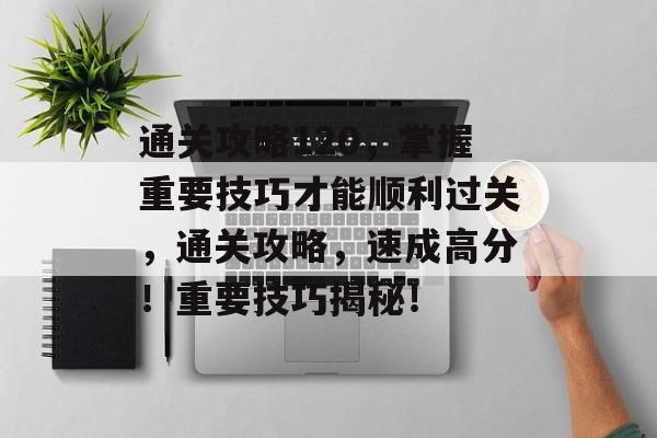 通关攻略120,掌握重要技巧才能顺利过关,通关攻略,速成高分!重要技巧揭秘! 通关攻略120,掌握重要技巧才能顺利过关,通关攻略,速成高分!重要技巧揭秘!