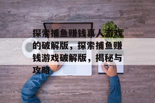 探索捕鱼赚钱真人游戏的破解版,探索捕鱼赚钱游戏破解版,揭秘与攻略 探索捕鱼赚钱真人游戏的破解版,探索捕鱼赚钱游戏破解版,揭秘与攻略
