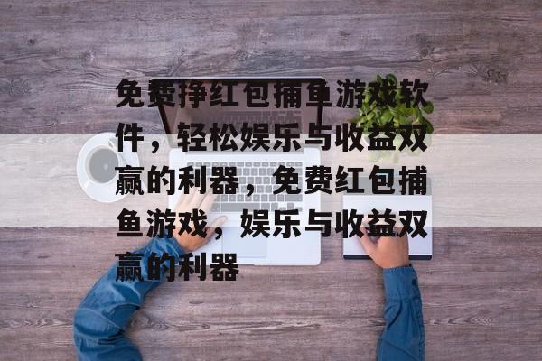 免费挣红包捕鱼游戏软件，轻松娱乐与收益双赢的利器，免费红包捕鱼游戏，娱乐与收益双赢的利器
