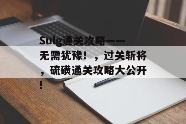 Sulg通关攻略——无需犹豫!,过关斩将,硫磺通关攻略大公开! Sulg通关攻略——无需犹豫!,过关斩将,硫磺通关攻略大公开!