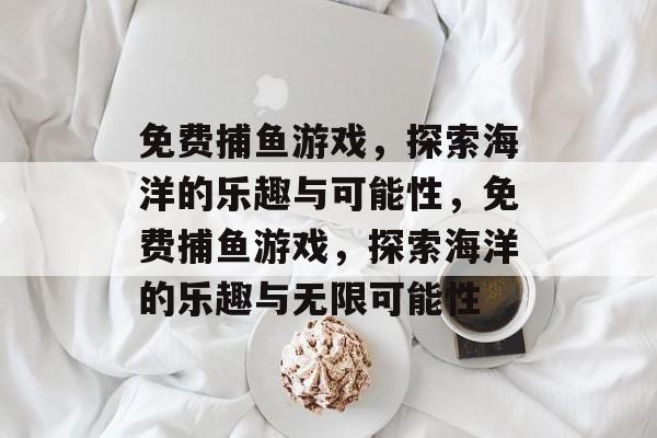 免费捕鱼游戏,探索海洋的乐趣与可能性,免费捕鱼游戏,探索海洋的乐趣与无限可能性 免费捕鱼游戏,探索海洋的乐趣与可能性,免费捕鱼游戏,探索海洋的乐趣与无限可能性