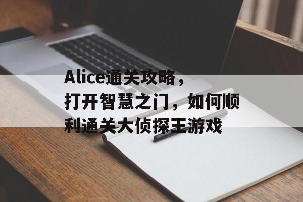 Alice通关攻略,打开智慧之门,如何顺利通关大侦探王游戏 Alice通关攻略,打开智慧之门,如何顺利通关大侦探王游戏