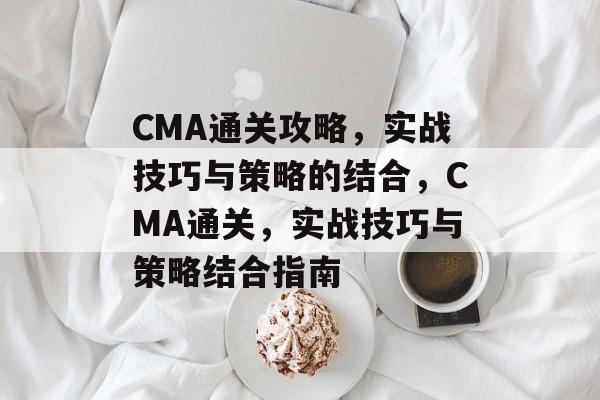 CMA通关攻略,实战技巧与策略的结合,CMA通关,实战技巧与策略结合指南 CMA通关攻略,实战技巧与策略的结合,CMA通关,实战技巧与策略结合指南