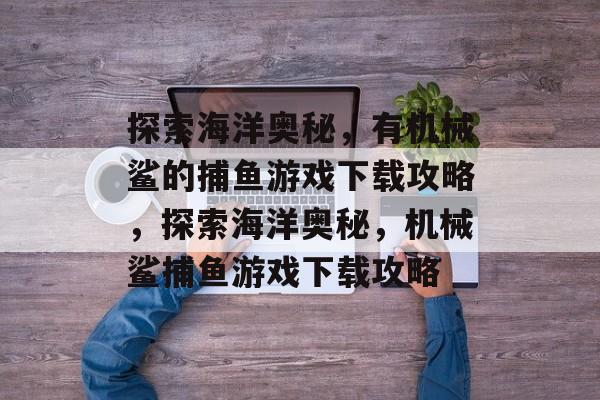 探索海洋奥秘,有机械鲨的捕鱼游戏下载攻略,探索海洋奥秘,机械鲨捕鱼游戏下载攻略 探索海洋奥秘,有机械鲨的捕鱼游戏下载攻略,探索海洋奥秘,机械鲨捕鱼游戏下载攻略