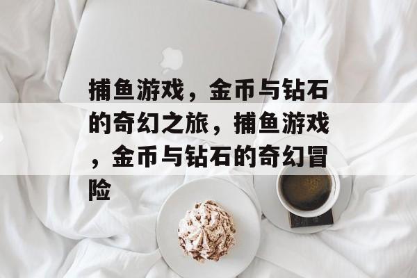 捕鱼游戏,金币与钻石的奇幻之旅,捕鱼游戏,金币与钻石的奇幻冒险 捕鱼游戏,金币与钻石的奇幻之旅,捕鱼游戏,金币与钻石的奇幻冒险