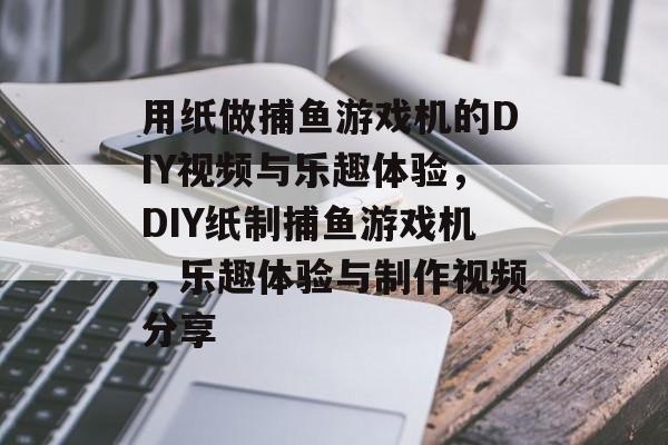 用纸做捕鱼游戏机的DIY视频与乐趣体验,DIY纸制捕鱼游戏机,乐趣体验与制作视频分享 用纸做捕鱼游戏机的DIY视频与乐趣体验,DIY纸制捕鱼游戏机,乐趣体验与制作视频分享