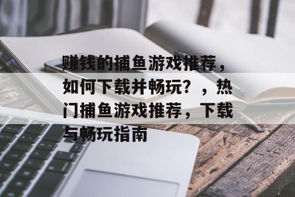 赚钱的捕鱼游戏推荐,如何下载并畅玩?,热门捕鱼游戏推荐,下载与畅玩指南 赚钱的捕鱼游戏推荐,如何下载并畅玩?,热门捕鱼游戏推荐,下载与畅玩指南